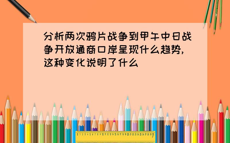 分析两次鸦片战争到甲午中日战争开放通商口岸呈现什么趋势,这种变化说明了什么