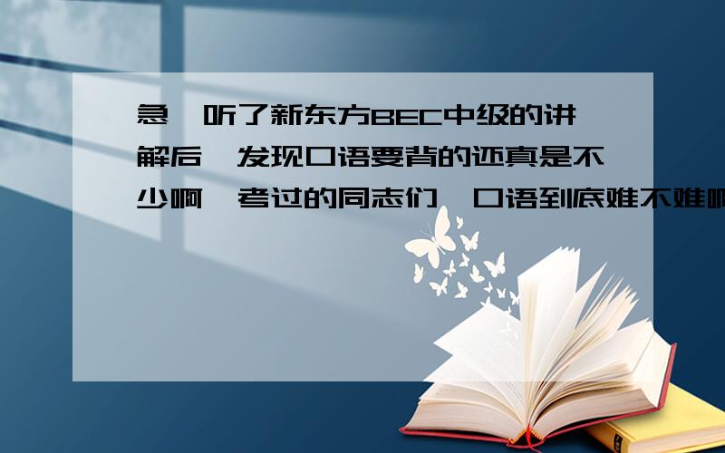 急,听了新东方BEC中级的讲解后,发现口语要背的还真是不少啊,考过的同志们,口语到底难不难啊