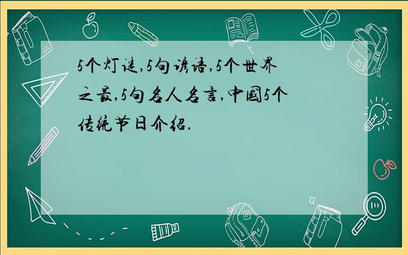 5个灯谜,5句谚语,5个世界之最,5句名人名言,中国5个传统节日介绍.