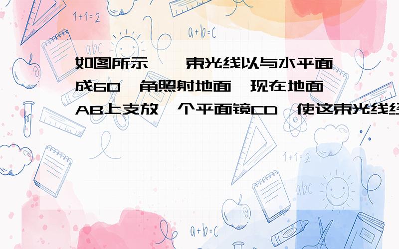 如图所示,一束光线以与水平面成60°角照射地面,现在地面AB上支放一个平面镜CD,使这束光线经过平面镜烦反