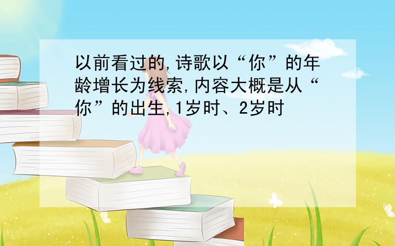 以前看过的,诗歌以“你”的年龄增长为线索,内容大概是从“你”的出生,1岁时、2岁时