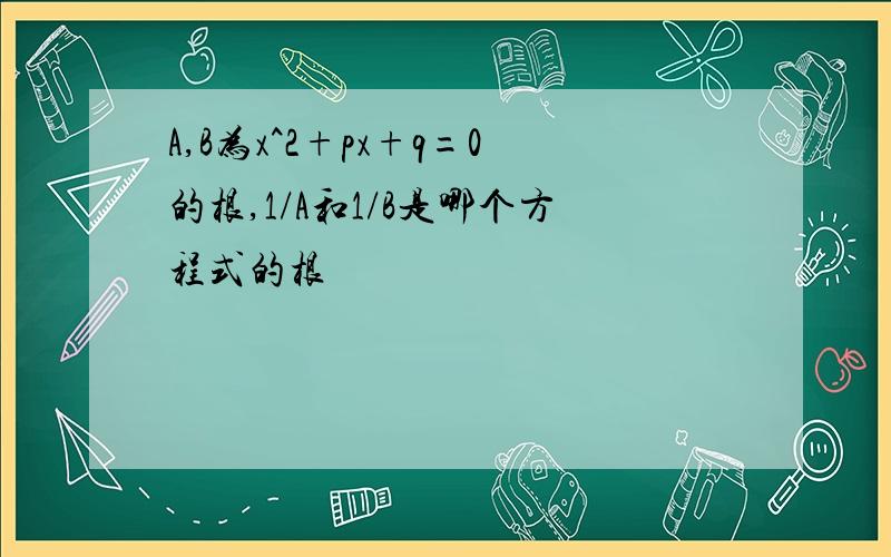 A,B为x^2+px+q=0的根,1/A和1/B是哪个方程式的根