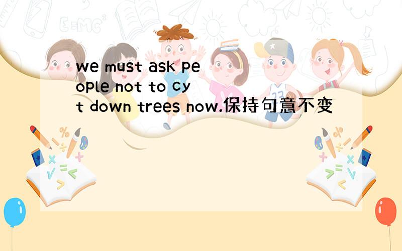 we must ask people not to cyt down trees now.保持句意不变