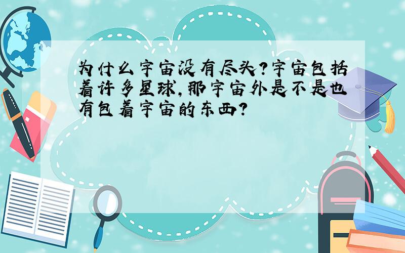 为什么宇宙没有尽头?宇宙包括着许多星球,那宇宙外是不是也有包着宇宙的东西?