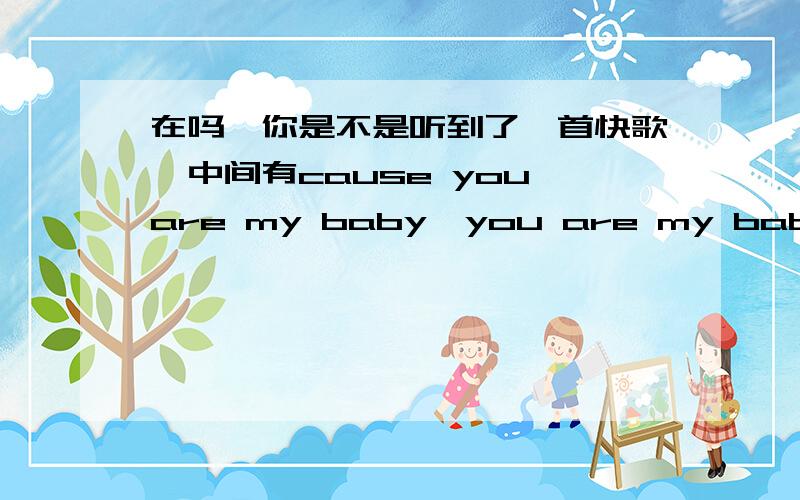 在吗,你是不是听到了一首快歌,中间有cause you are my baby,you are my baby,konw