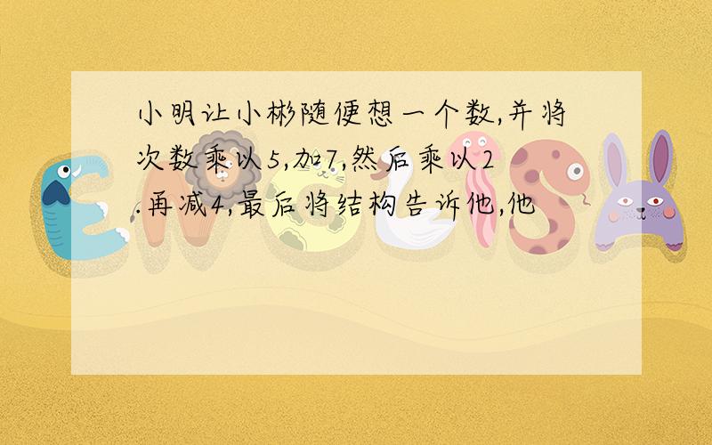 小明让小彬随便想一个数,并将次数乘以5,加7,然后乘以2.再减4,最后将结构告诉他,他