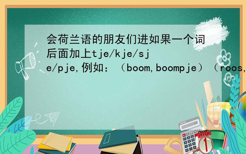 会荷兰语的朋友们进如果一个词后面加上tje/kje/sje/pje,例如：（boom,boompje）（roos,roo