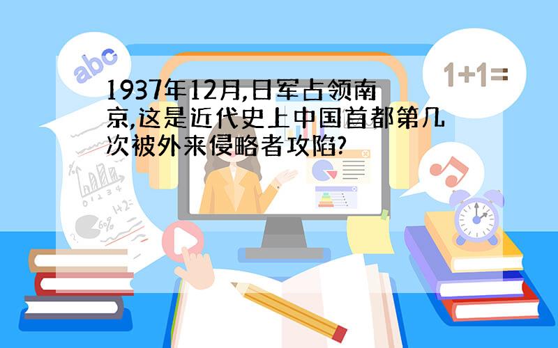 1937年12月,日军占领南京,这是近代史上中国首都第几次被外来侵略者攻陷?