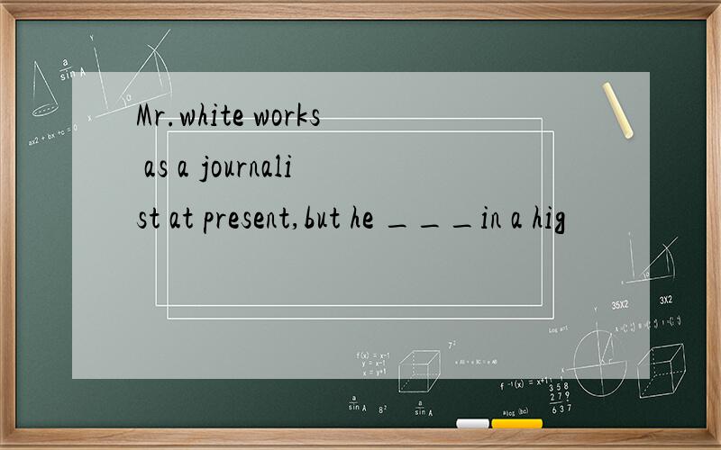 Mr.white works as a journalist at present,but he ___in a hig