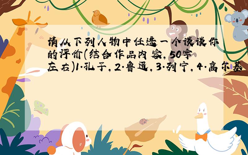 请从下列人物中任选一个谈谈你的评价(结合作品内容,50字左右)1.孔子,2.鲁迅,3.列宁,4.高尔基