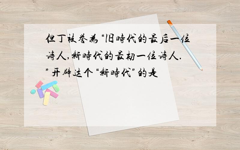 但丁被誉为“旧时代的最后一位诗人,新时代的最初一位诗人.”开辟这个“新时代”的是