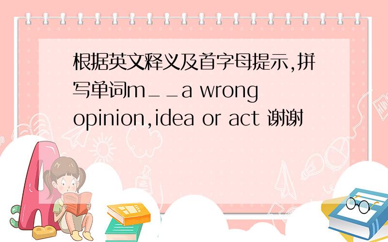 根据英文释义及首字母提示,拼写单词m__a wrong opinion,idea or act 谢谢