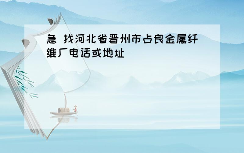 急 找河北省晋州市占良金属纤维厂电话或地址