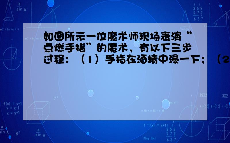 如图所示一位魔术师现场表演“点燃手指”的魔术，有以下三步过程：（1）手指在酒精中浸一下；（2）手指在水中浸一下；（3）“