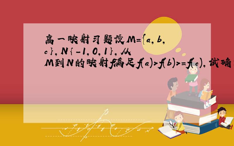 高一映射习题设M={a,b,c｝,N｛-1,0,1｝,从M到N的映射f满足f(a)>f(b)>=f(c),试确定这样的映