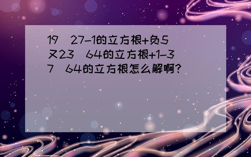 19\27-1的立方根+负5又23\64的立方根+1-37\64的立方根怎么解啊?