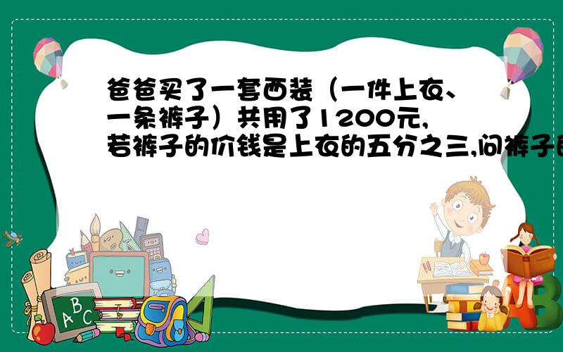 爸爸买了一套西装（一件上衣、一条裤子）共用了1200元,若裤子的价钱是上衣的五分之三,问裤子的价