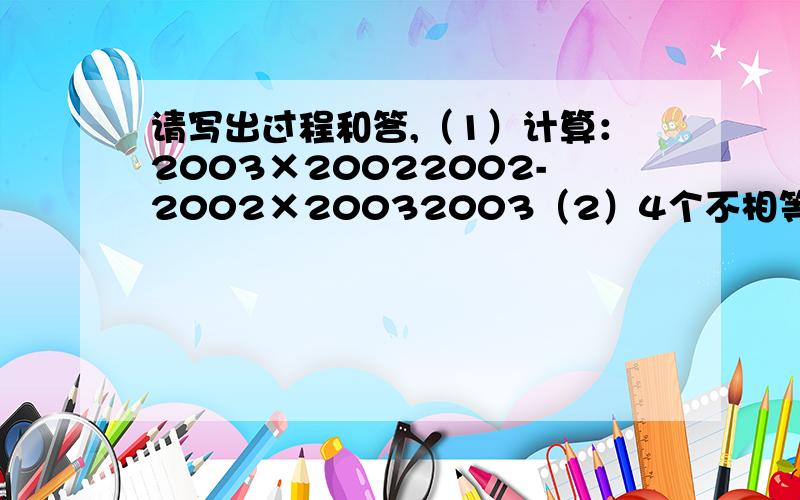 请写出过程和答,（1）计算：2003×20022002-2002×20032003（2）4个不相等的整数a、b、c、d,