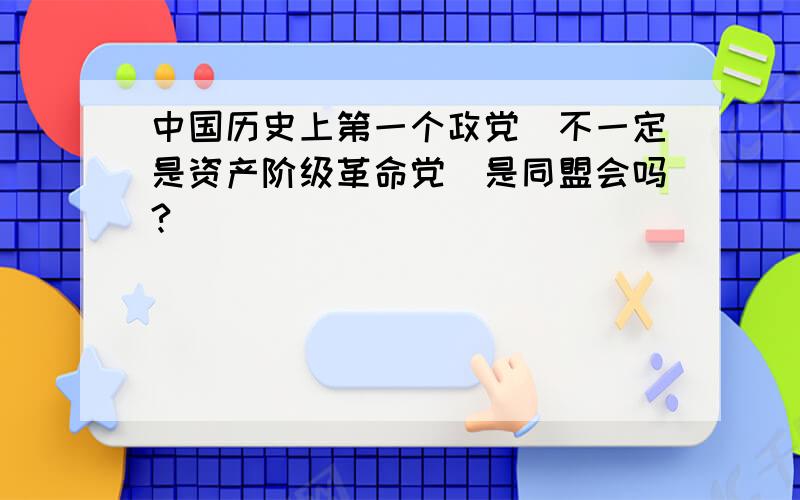 中国历史上第一个政党(不一定是资产阶级革命党)是同盟会吗?