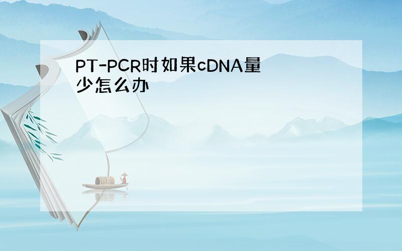 PT-PCR时如果cDNA量少怎么办