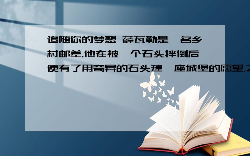 追随你的梦想 薛瓦勒是一名乡村邮差.他在被一个石头拌倒后便有了用奇异的石头建一座城堡的愿望.之后的二十年,他白天是邮差和