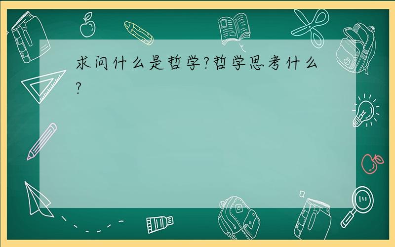 求问什么是哲学?哲学思考什么?