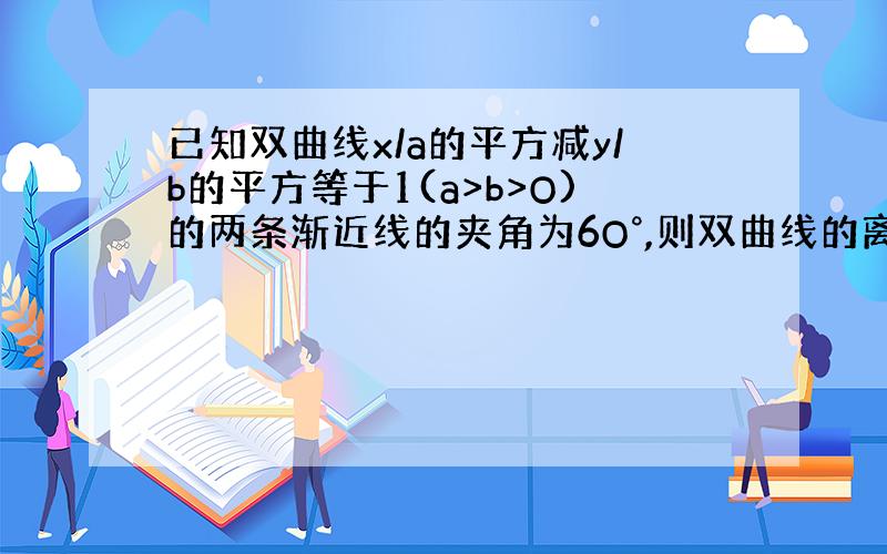 已知双曲线x/a的平方减y/b的平方等于1(a>b>O)的两条渐近线的夹角为6O°,则双曲线的离心率为多少?