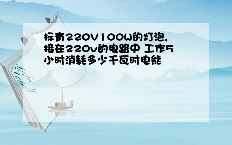 标有220V100W的灯泡,接在220v的电路中 工作5小时消耗多少千瓦时电能