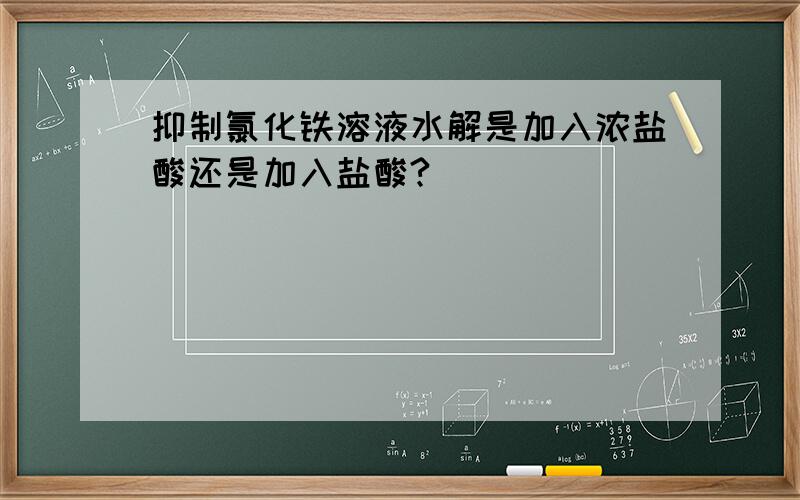 抑制氯化铁溶液水解是加入浓盐酸还是加入盐酸?