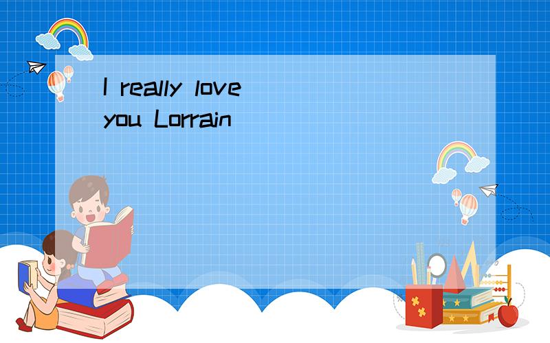 I really love you Lorrain