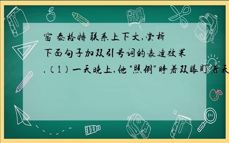 窗 泰格特 联系上下文,赏析下面句子加双引号词的表达效果.（1）一天晚上,他“照例”睁着双眼盯着天花板.（2）但是,另一