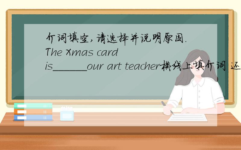 介词填空,请选择并说明原因.The Xmas card is______our art teacher横线上填介词 还有