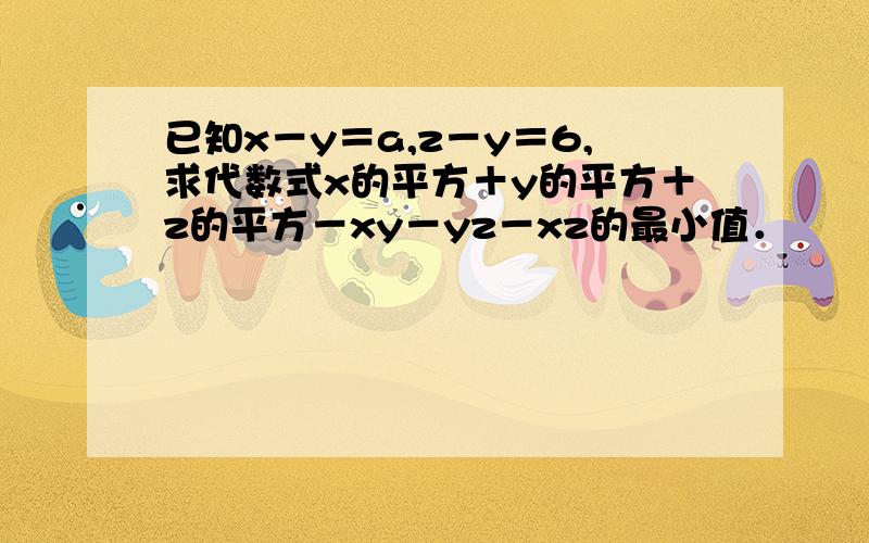 已知x－y＝a,z－y＝6,求代数式x的平方＋y的平方＋z的平方－xy－yz－xz的最小值．