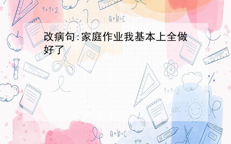 改病句:家庭作业我基本上全做好了