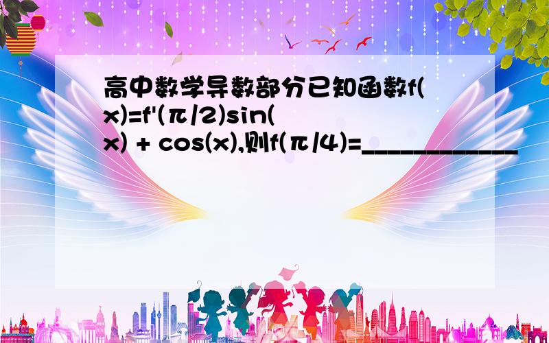 高中数学导数部分已知函数f(x)=f'(π/2)sin(x) + cos(x),则f(π/4)=____________