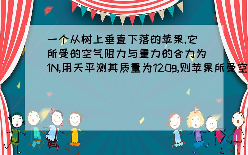 一个从树上垂直下落的苹果,它所受的空气阻力与重力的合力为1N,用天平测其质量为120g,则苹果所受空气阻