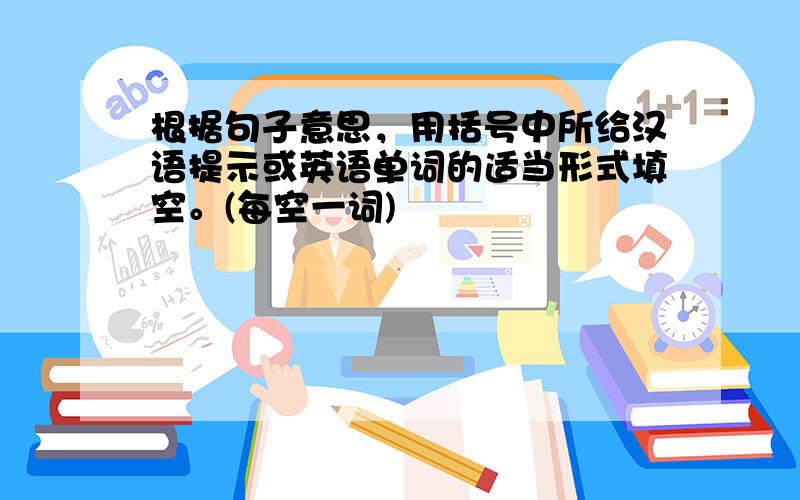 根据句子意思，用括号中所给汉语提示或英语单词的适当形式填空。(每空一词)