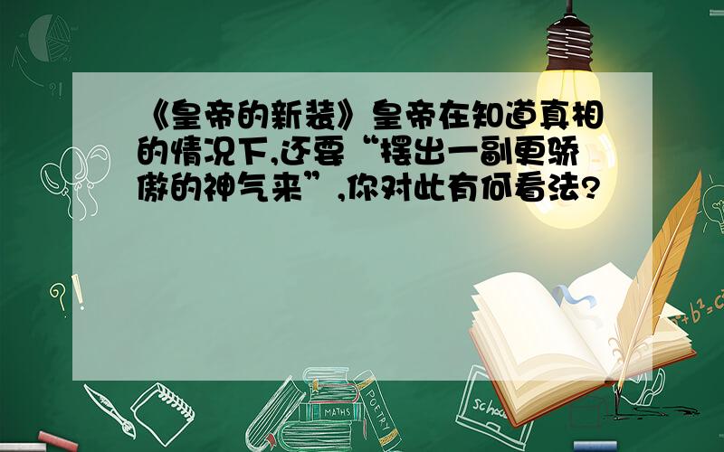 《皇帝的新装》皇帝在知道真相的情况下,还要“摆出一副更骄傲的神气来”,你对此有何看法?