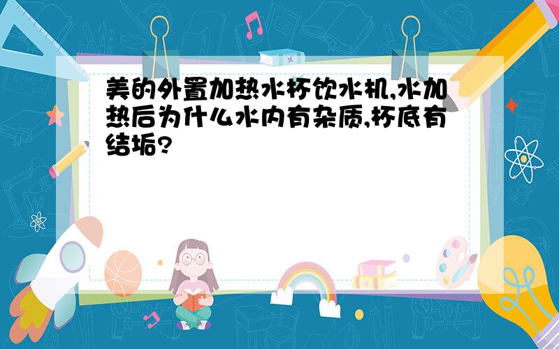 美的外置加热水杯饮水机,水加热后为什么水内有杂质,杯底有结垢?