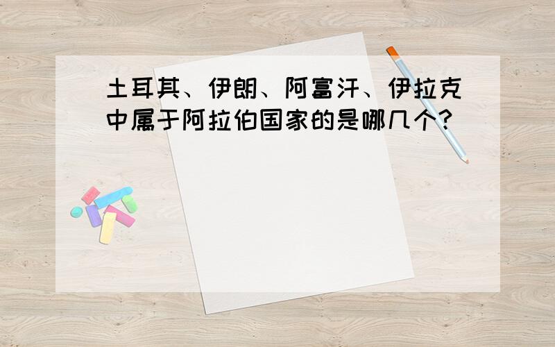 土耳其、伊朗、阿富汗、伊拉克中属于阿拉伯国家的是哪几个?