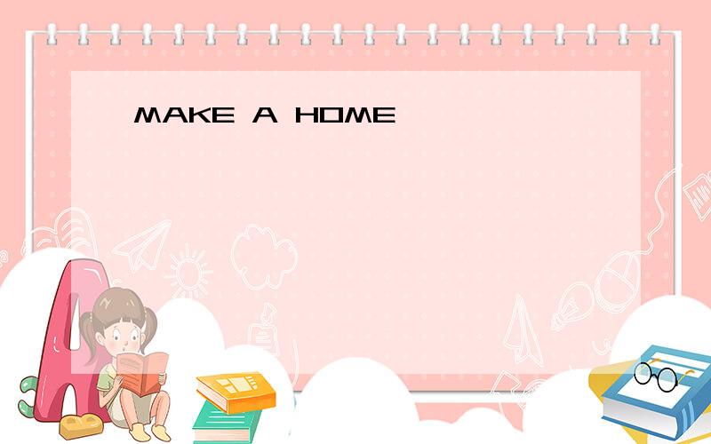 MAKE A HOME