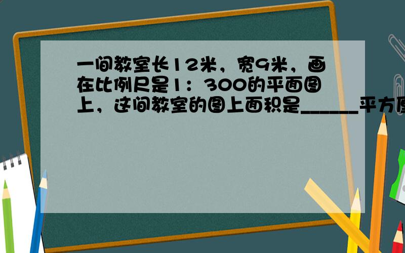 一间教室长12米，宽9米，画在比例尺是1：300的平面图上，这间教室的图上面积是______平方厘米．