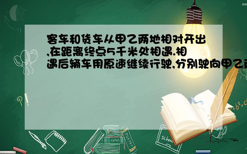 客车和货车从甲乙两地相对开出,在距离终点5千米处相遇.相遇后辆车用原速继续行驶,分别驶向甲乙两