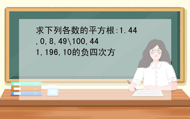 求下列各数的平方根:1.44,0,8,49\100,441,196,10的负四次方