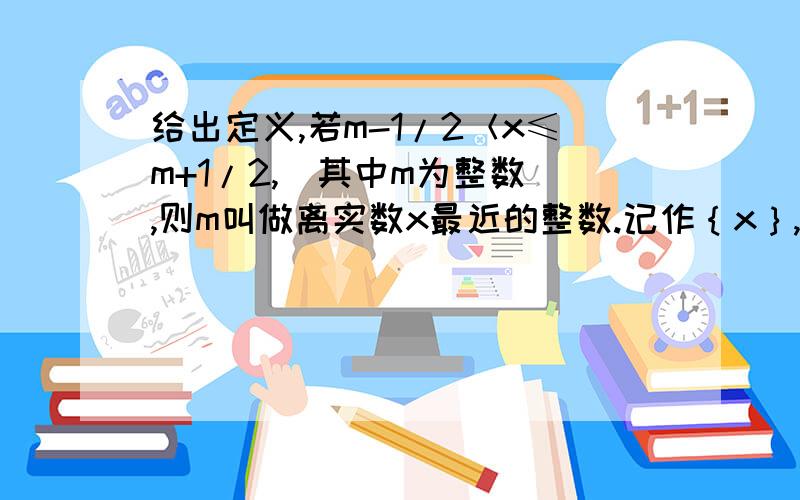 给出定义,若m-1/2＜x≤m+1/2,（其中m为整数）,则m叫做离实数x最近的整数.记作｛x｝,即｛x｝＝m.在此基础