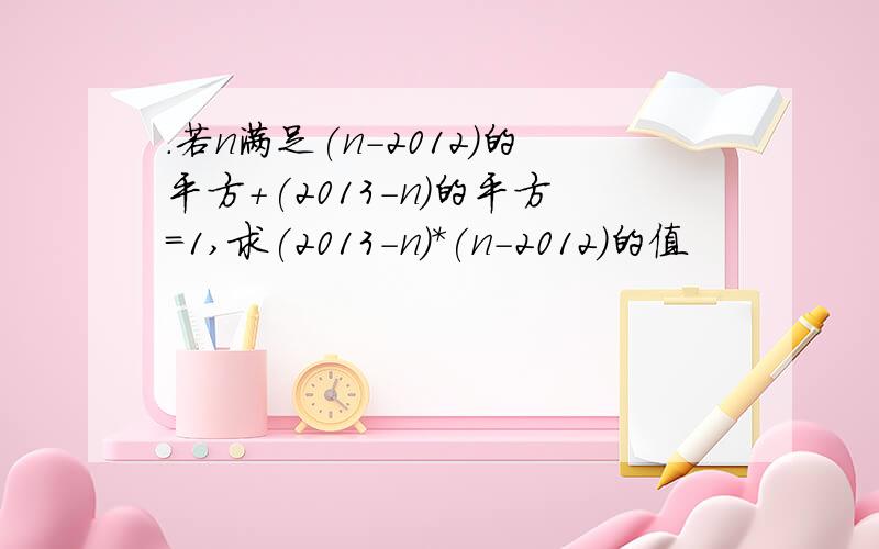 .若n满足(n-2012)的平方+(2013-n)的平方=1,求(2013-n)*(n-2012)的值