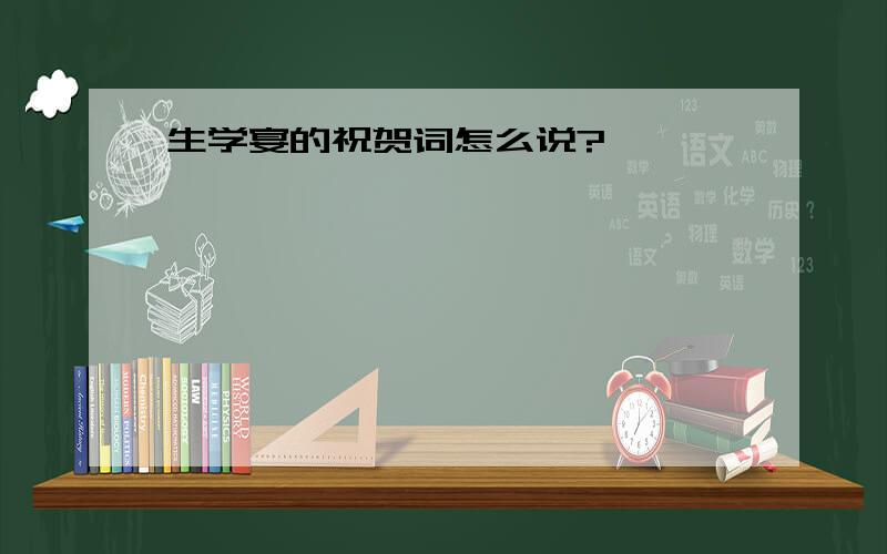 生学宴的祝贺词怎么说?