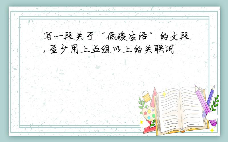 写一段关于“低碳生活”的文段,至少用上五组以上的关联词