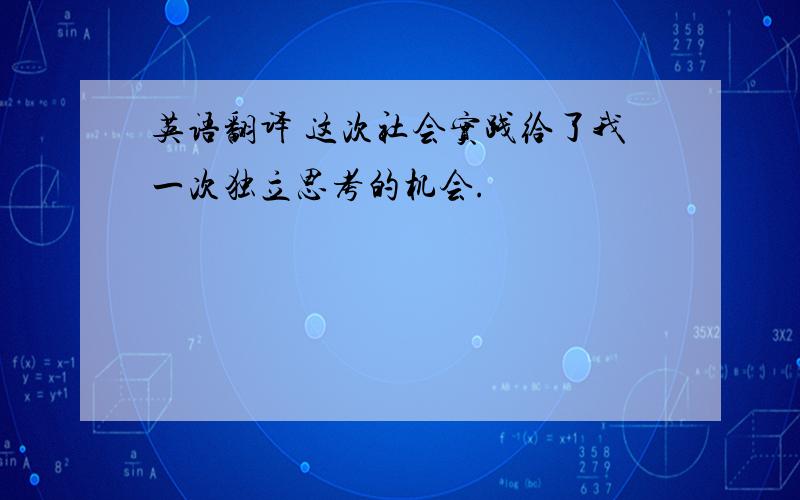 英语翻译 这次社会实践给了我一次独立思考的机会.