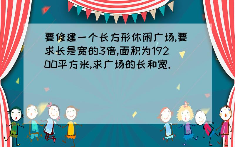 要修建一个长方形休闲广场,要求长是宽的3倍,面积为19200平方米,求广场的长和宽.